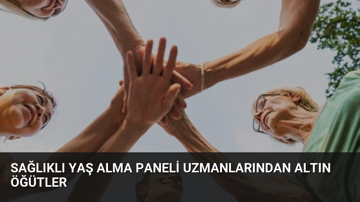 Sağlıklı Yaş Alma Paneli Uzmanlarından Altın Öğütler