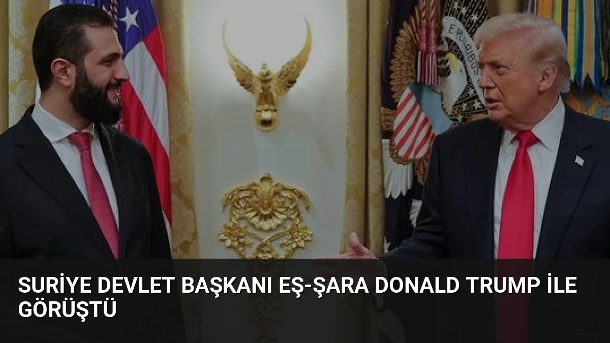 Suriye Devlet Başkanı Eş-Şara Donald Trump ile Görüştü