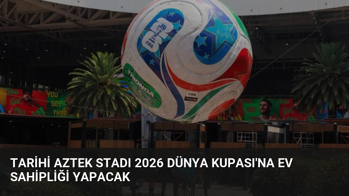 Tarihi Aztek Stadı 2026 Dünya Kupası’na Ev Sahipliği Yapacak
