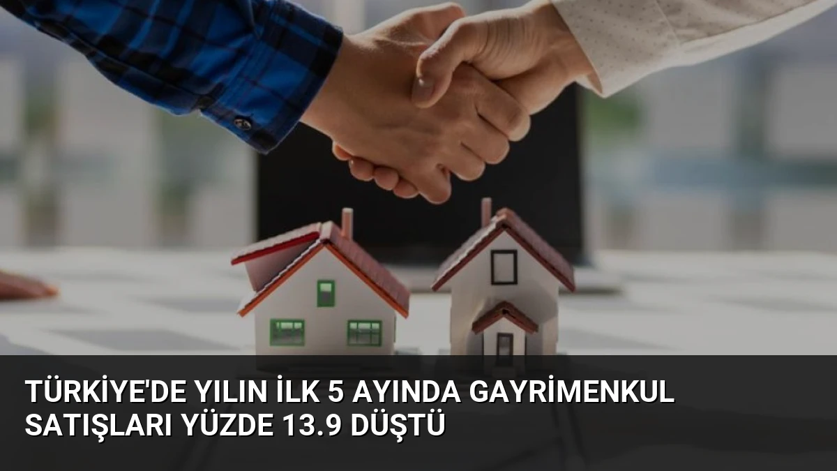 Türkiye’de Yılın İlk 5 Ayında Gayrimenkul Satışları Yüzde 13.9 Düştü