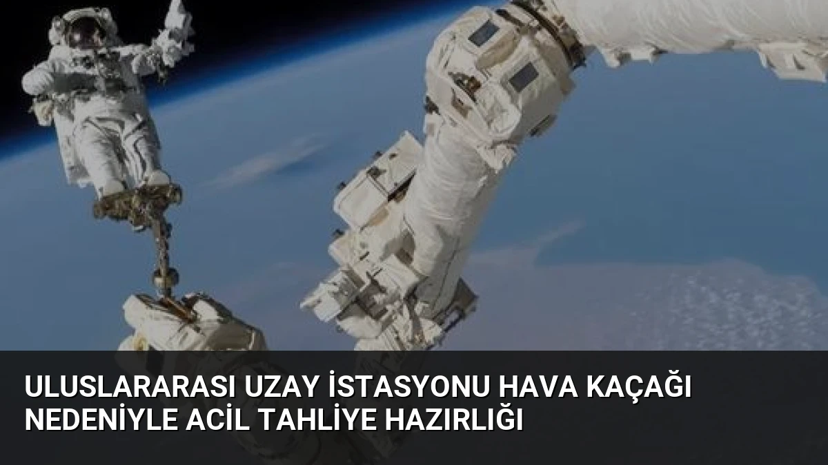 Uluslararası Uzay İstasyonu Hava Kaçağı Nedeniyle Acil Tahliye Hazırlığı