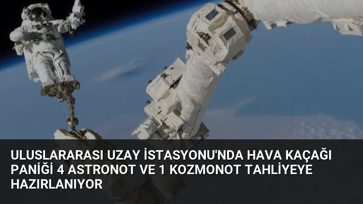 Uluslararası Uzay İstasyonu’nda Hava Kaçağı Paniği 4 Astronot ve 1 Kozmonot Tahliyeye Hazırlanıyor