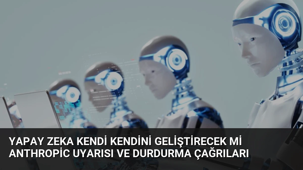 Yapay Zeka Kendi Kendini Geliştirecek mi Anthropic Uyarısı ve Durdurma Çağrıları