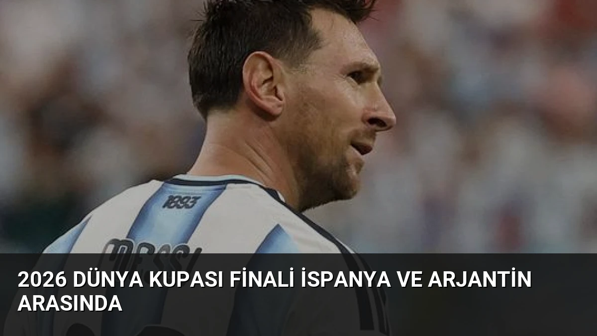 2026 Dünya Kupası Finali İspanya ve Arjantin Arasında
