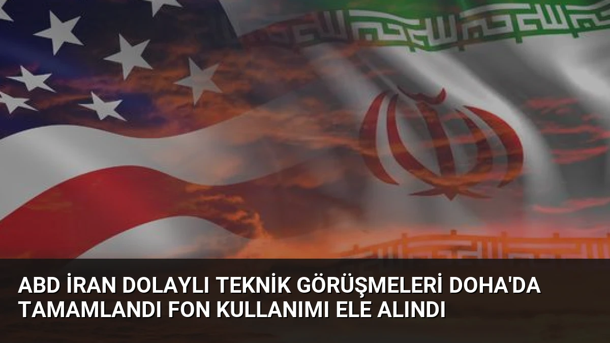 ABD İran Dolaylı Teknik Görüşmeleri Doha’da Tamamlandı Fon Kullanımı Ele Alındı
