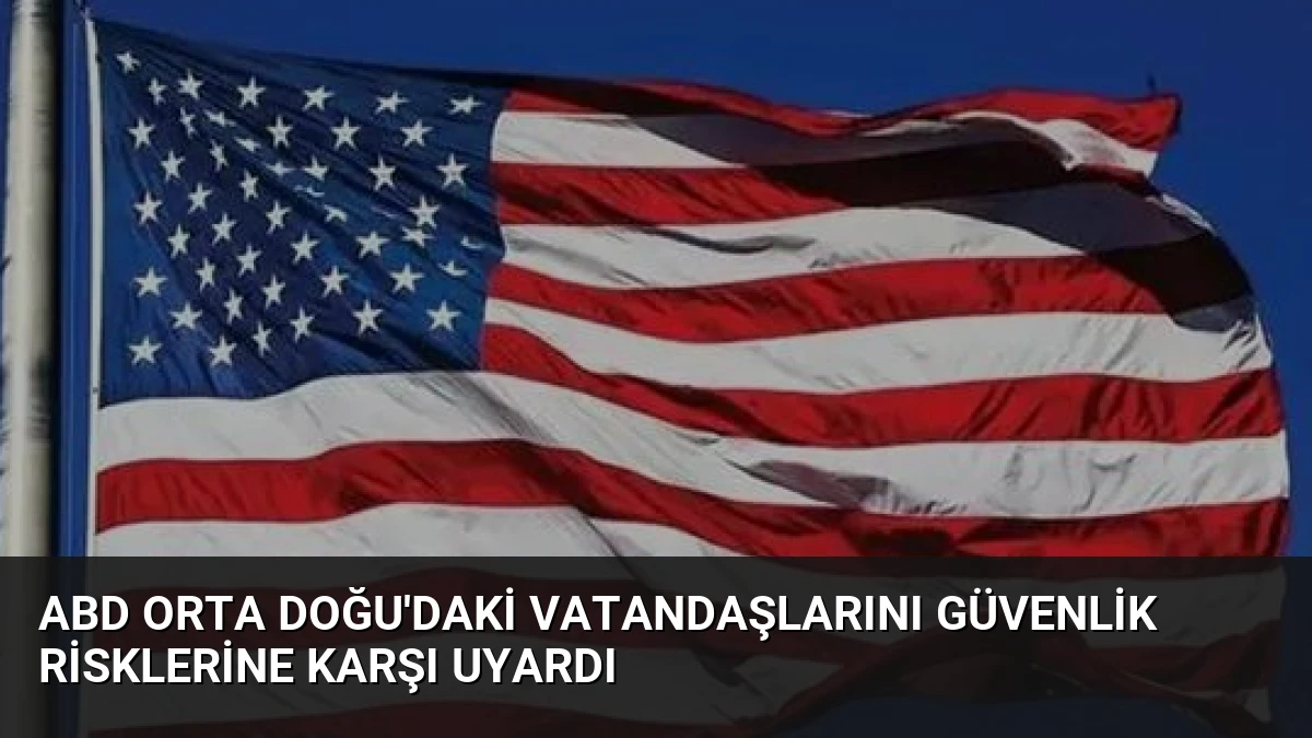 ABD Orta Doğu’daki Vatandaşlarını Güvenlik Risklerine Karşı Uyardı