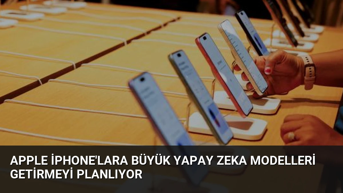 Apple iPhone’lara Büyük Yapay Zeka Modelleri Getirmeyi Planlıyor