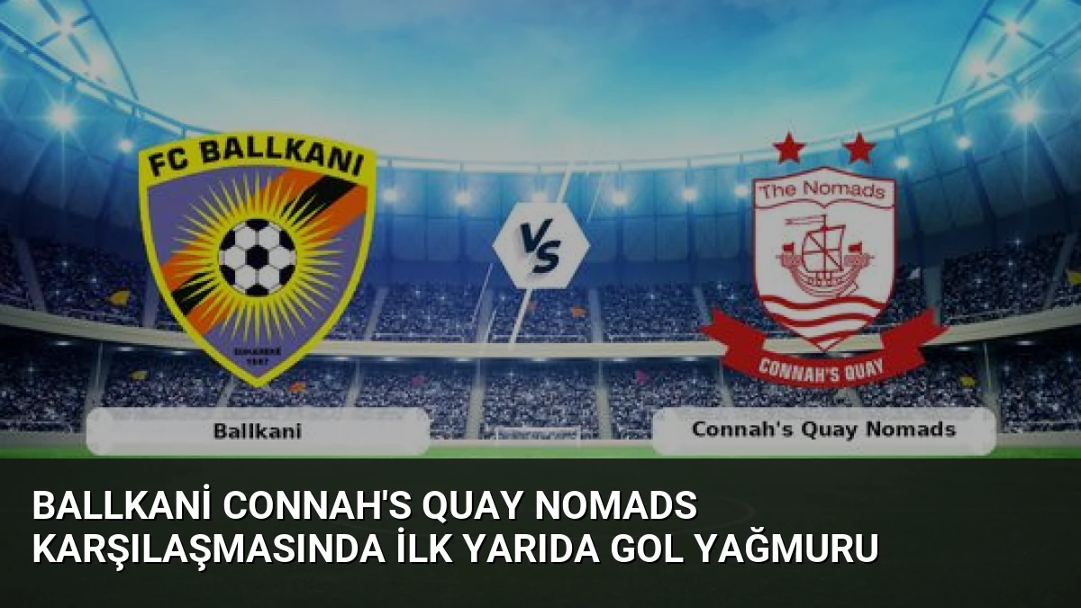 Ballkani Connah’s Quay Nomads Karşılaşmasında İlk Yarıda Gol Yağmuru