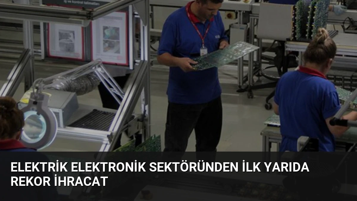 Elektrik Elektronik Sektöründen İlk Yarıda Rekor İhracat