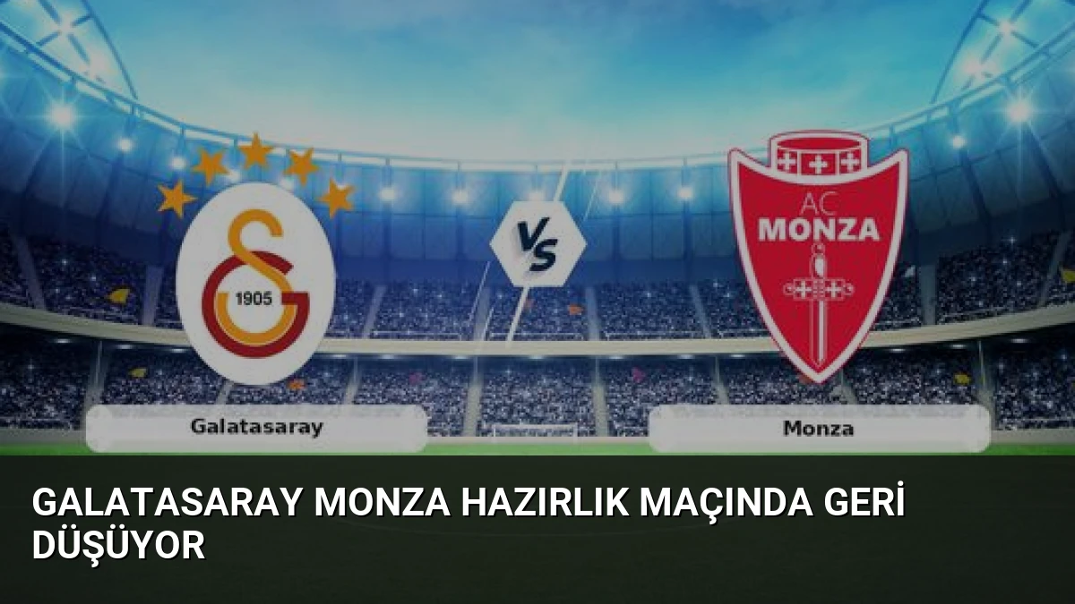 Galatasaray Monza Hazırlık Maçında Geri Düşüyor