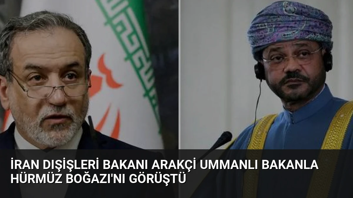 İran Dışişleri Bakanı Arakçi Ummanlı Bakanla Hürmüz Boğazı’nı Görüştü