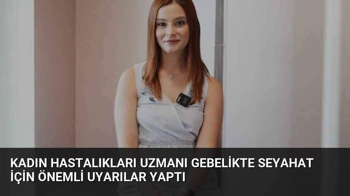 Kadın Hastalıkları Uzmanı Gebelikte Seyahat İçin Önemli Uyarılar Yaptı