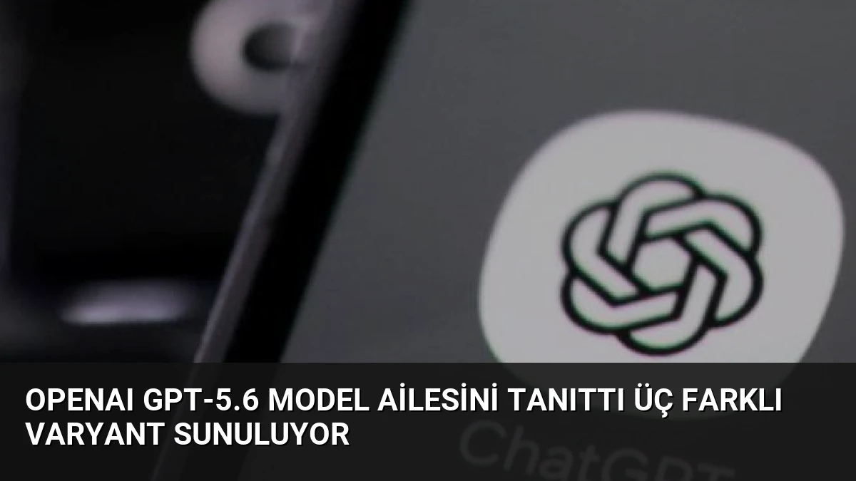 OpenAI GPT-5.6 Model Ailesini Tanıttı Üç Farklı Varyant Sunuluyor