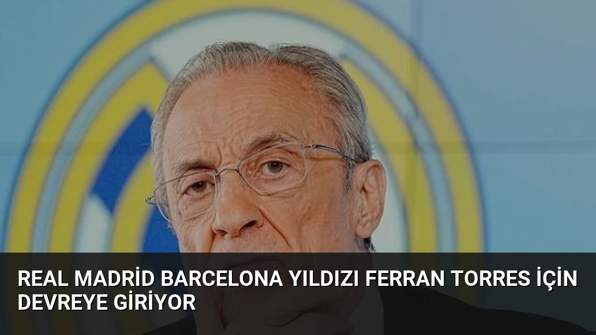 Real Madrid Barcelona Yıldızı Ferran Torres İçin Devreye Giriyor