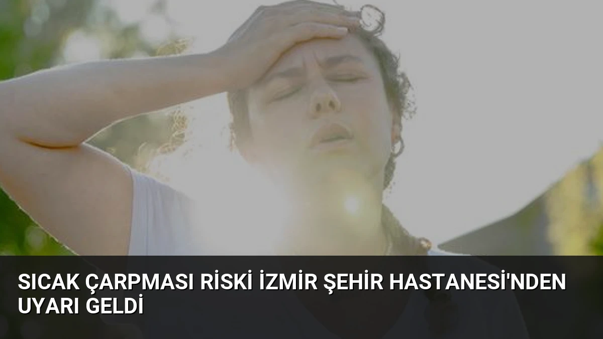 Sıcak Çarpması Riski İzmir Şehir Hastanesi’nden Uyarı Geldi