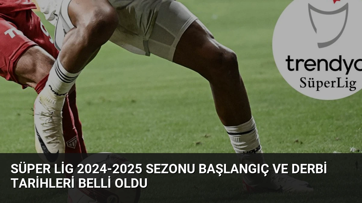 Süper Lig 2024-2025 Sezonu Başlangıç ve Derbi Tarihleri Belli Oldu