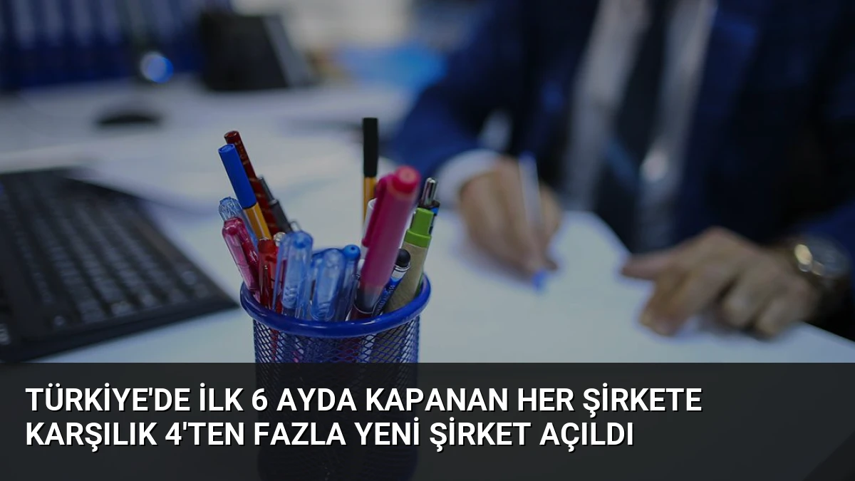 Türkiye’de İlk 6 Ayda Kapanan Her Şirkete Karşılık 4’ten Fazla Yeni Şirket Açıldı