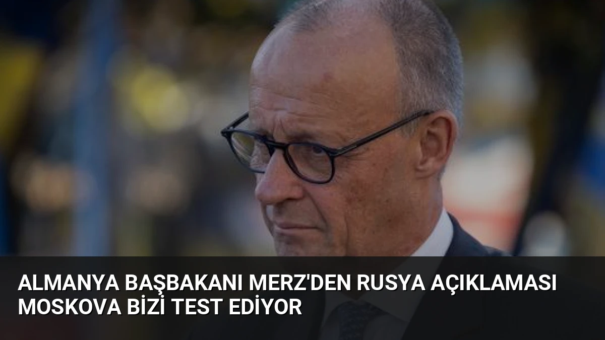 Almanya Başbakanı Merz’den Rusya Açıklaması Moskova Bizi Test Ediyor