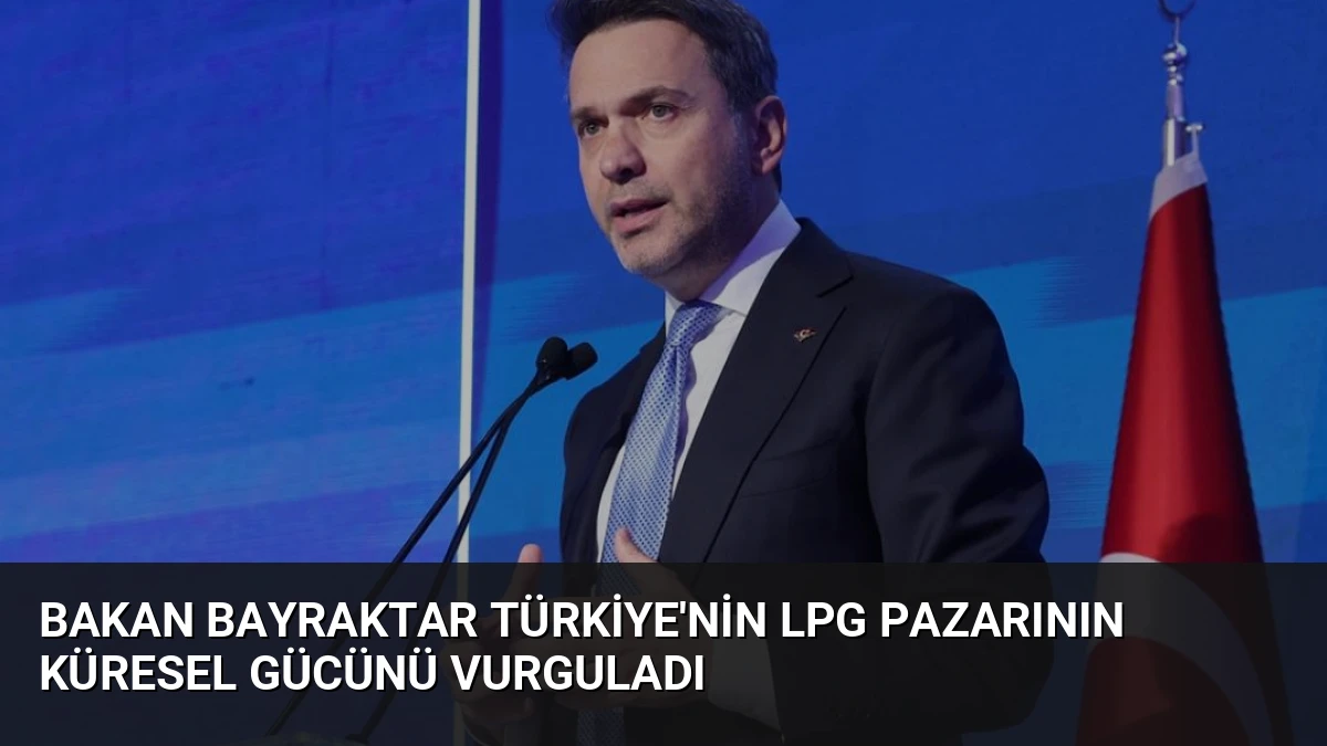 Bakan Bayraktar Türkiye’nin LPG Pazarının Küresel Gücünü Vurguladı