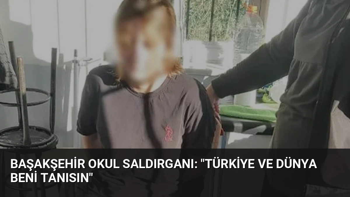 Başakşehir Okul Saldırganı: “Türkiye ve Dünya Beni Tanısın”
