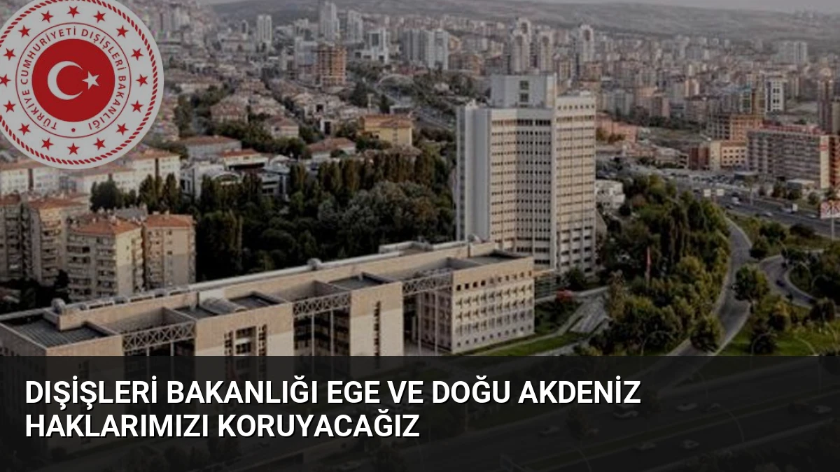 Dışişleri Bakanlığı Ege ve Doğu Akdeniz Haklarımızı Koruyacağız