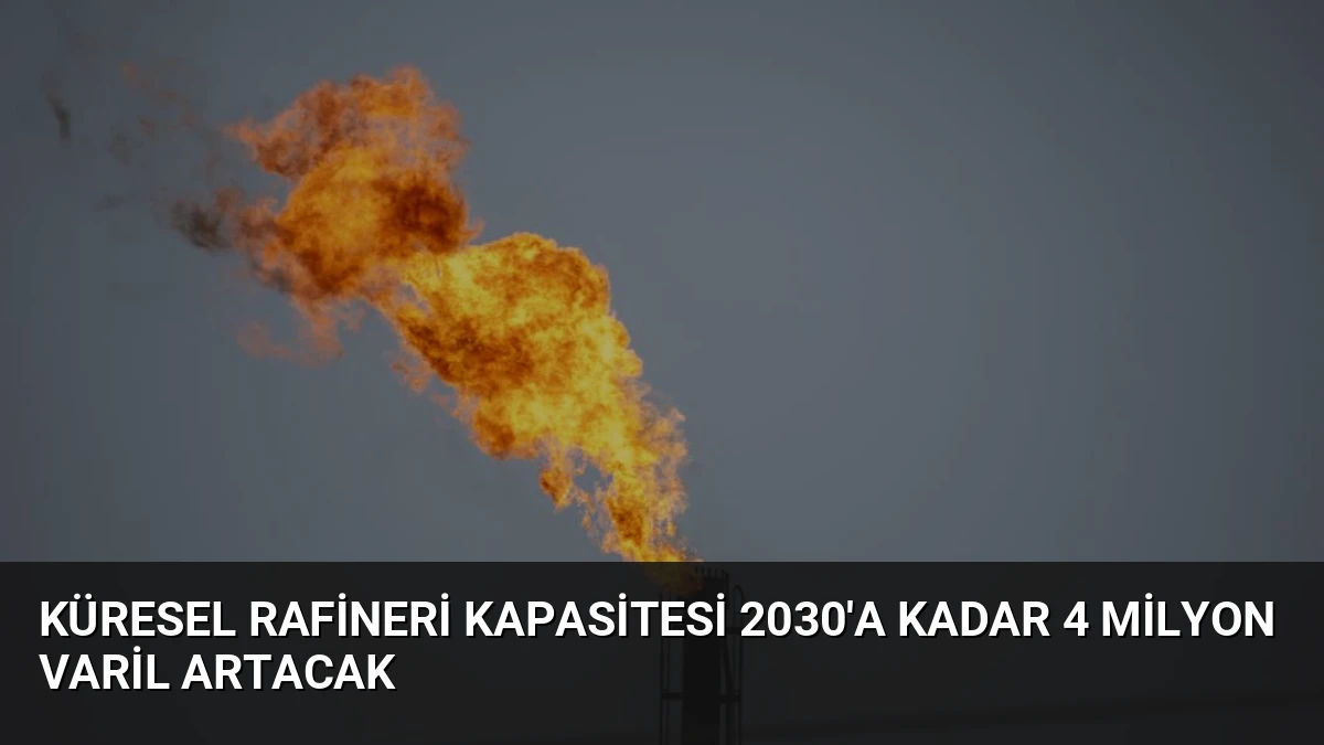 Küresel Rafineri Kapasitesi 2030’a Kadar 4 Milyon Varil Artacak