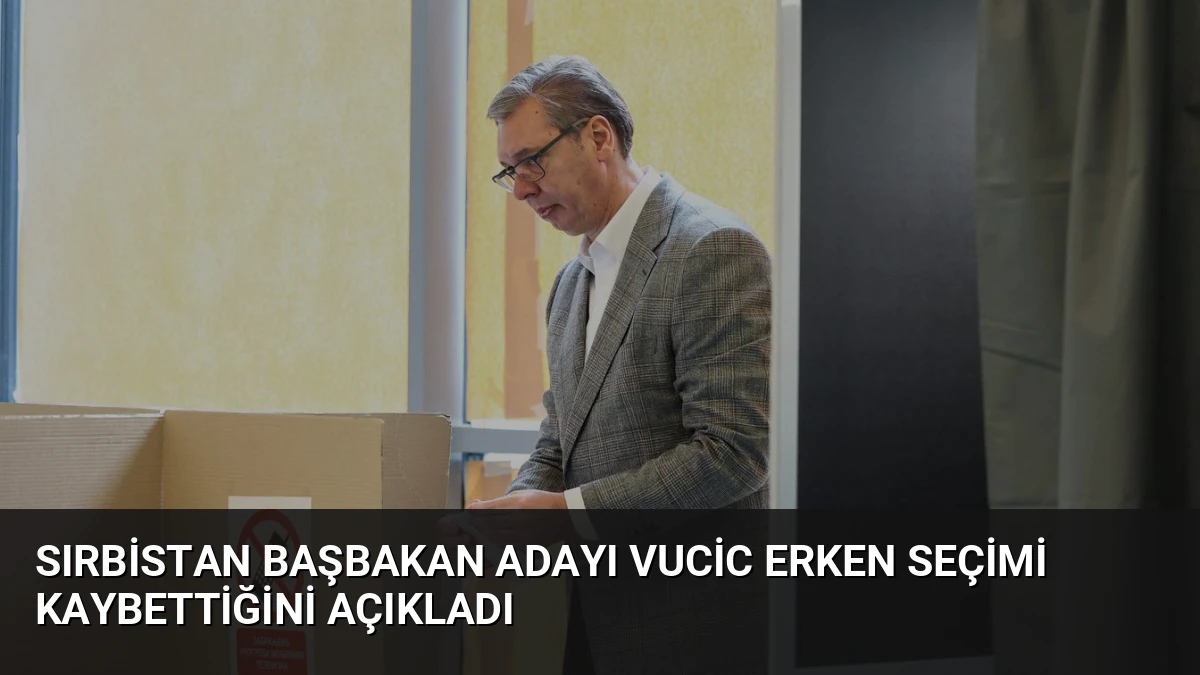 Sırbistan Başbakan Adayı Vucic Erken Seçimi Kaybettiğini Açıkladı