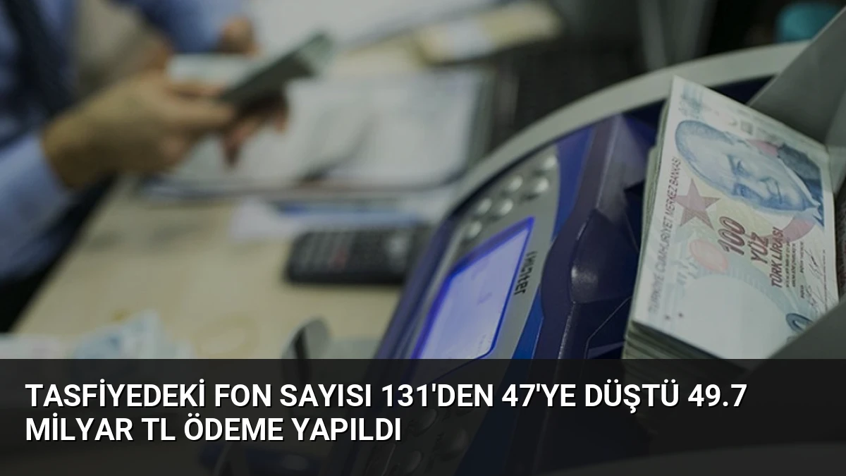 Tasfiyedeki Fon Sayısı 131’den 47’ye Düştü 49.7 Milyar TL Ödeme Yapıldı