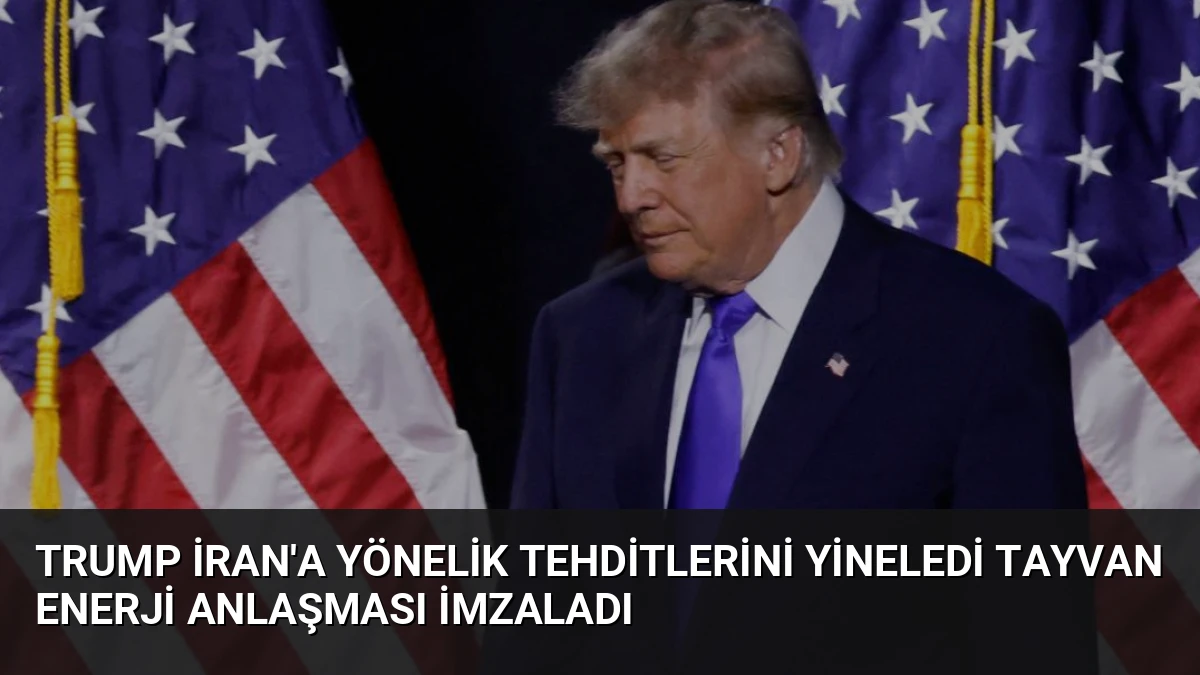 Trump İran’a Yönelik Tehditlerini Yineledi Tayvan Enerji Anlaşması İmzaladı