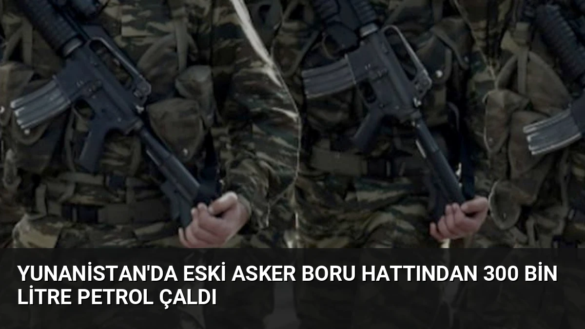Yunanistan’da Eski Asker Boru Hattından 300 Bin Litre Petrol Çaldı